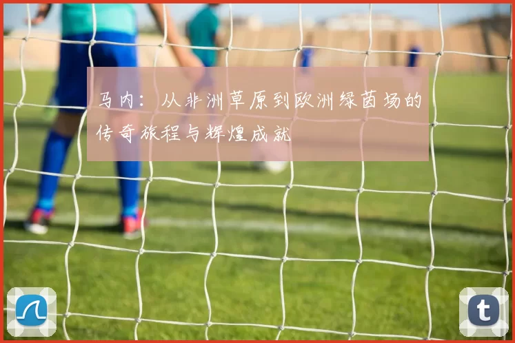 马内：从非洲草原到欧洲绿茵场的传奇旅程与辉煌成就