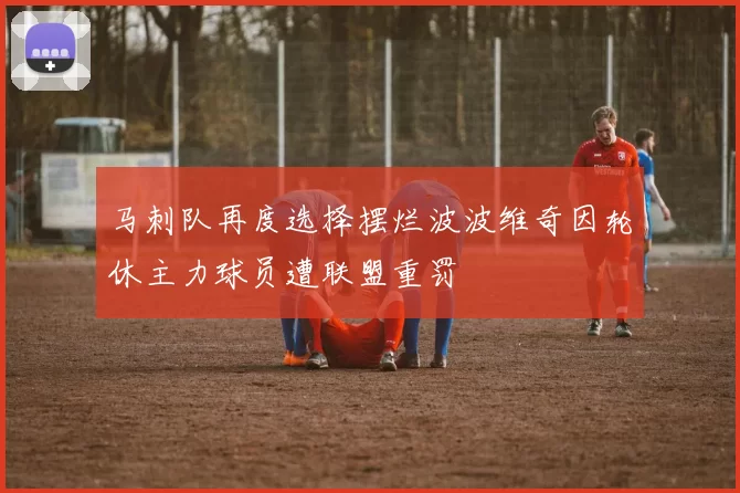 马刺队再度选择摆烂波波维奇因轮休主力球员遭联盟重罚