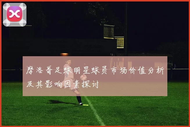 摩洛哥足球明星球员市场价值分析及其影响因素探讨