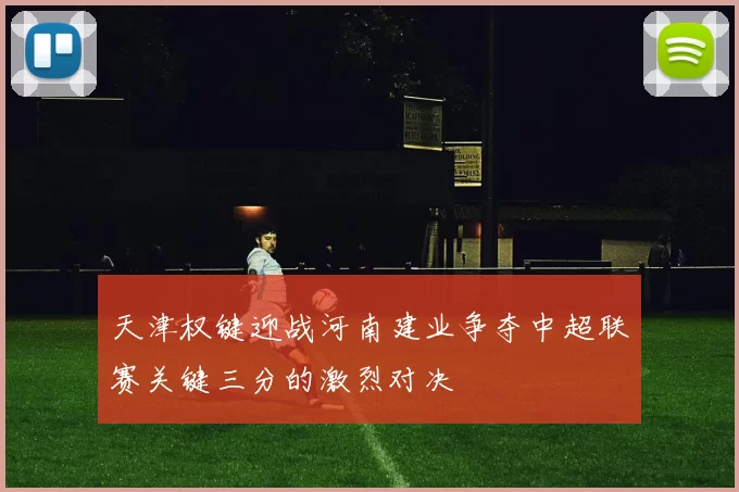 天津权键迎战河南建业争夺中超联赛关键三分的激烈对决