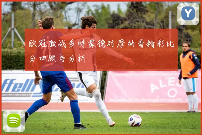 欧冠激战多特蒙德对摩纳哥精彩比分回顾与分析