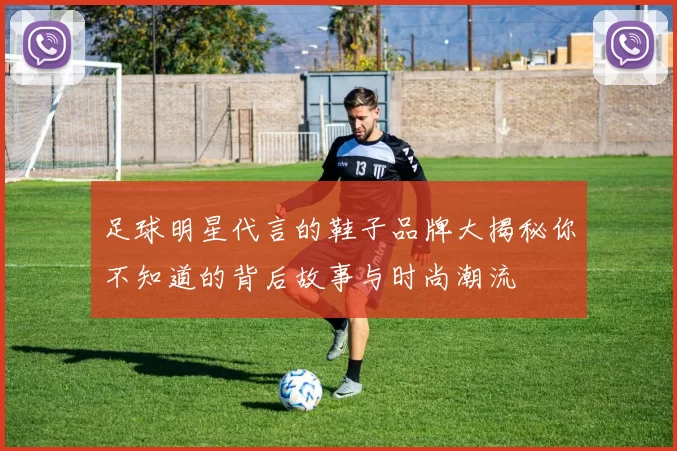 足球明星代言的鞋子品牌大揭秘你不知道的背后故事与时尚潮流