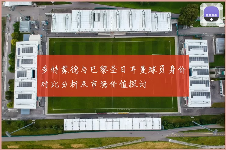 多特蒙德与巴黎圣日耳曼球员身价对比分析及市场价值探讨