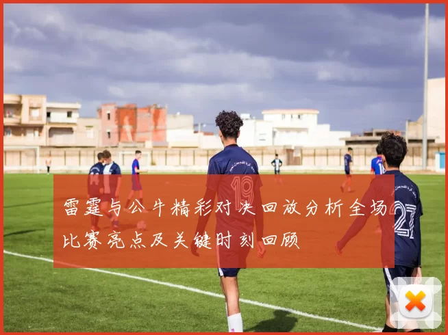 雷霆与公牛精彩对决回放分析全场比赛亮点及关键时刻回顾