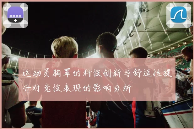运动员胸罩的科技创新与舒适性提升对竞技表现的影响分析