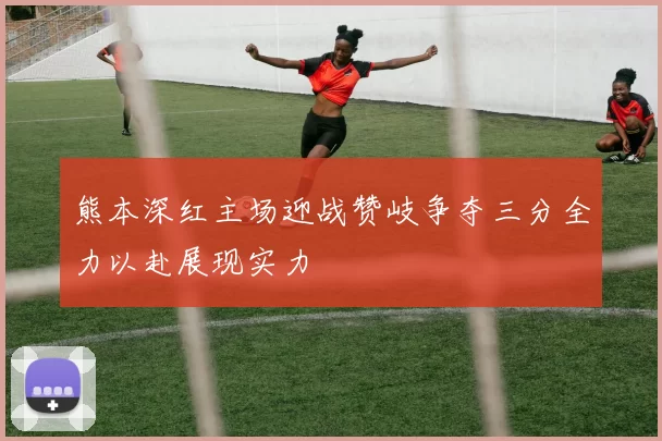 熊本深红主场迎战赞岐争夺三分全力以赴展现实力