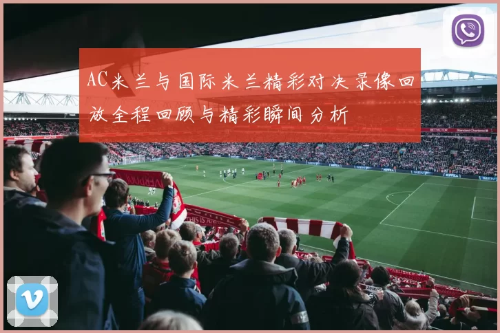 AC米兰与国际米兰精彩对决录像回放全程回顾与精彩瞬间分析
