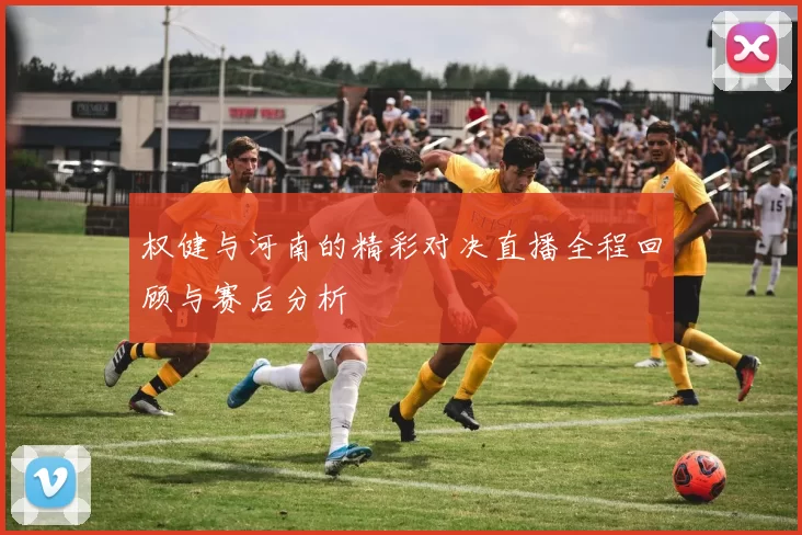 权健与河南的精彩对决直播全程回顾与赛后分析