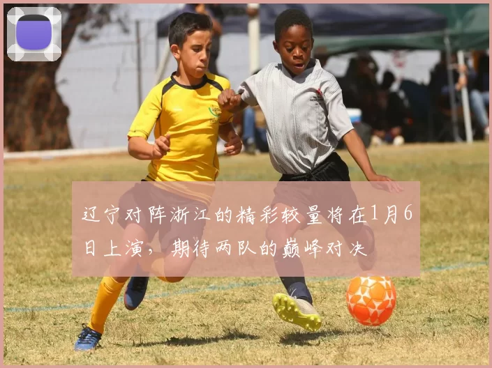 辽宁对阵浙江的精彩较量将在1月6日上演，期待两队的巅峰对决