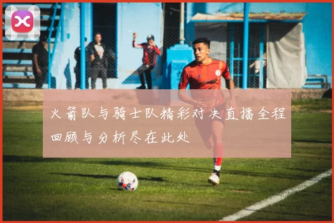 火箭队与骑士队精彩对决直播全程回顾与分析尽在此处