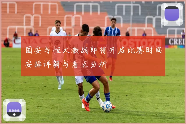 国安与恒大激战即将开启比赛时间安排详解与看点分析