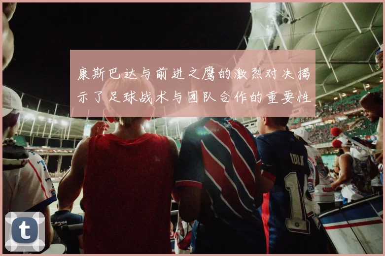 康斯巴达与前进之鹰的激烈对决揭示了足球战术与团队合作的重要性